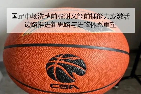 国足中场洗牌前瞻谢文能前插能力或激活边路推进新思路与进攻体系重塑