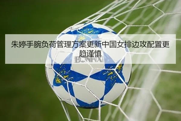 朱婷手腕负荷管理方案更新中国女排边攻配置更趋谨慎